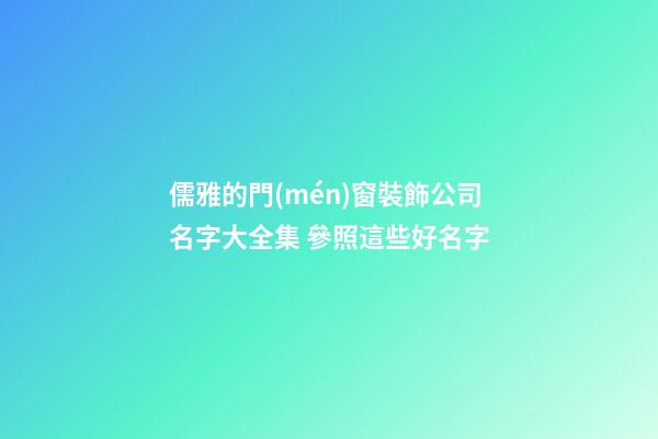 儒雅的門(mén)窗裝飾公司名字大全集 參照這些好名字-第1張-公司起名-玄機(jī)派